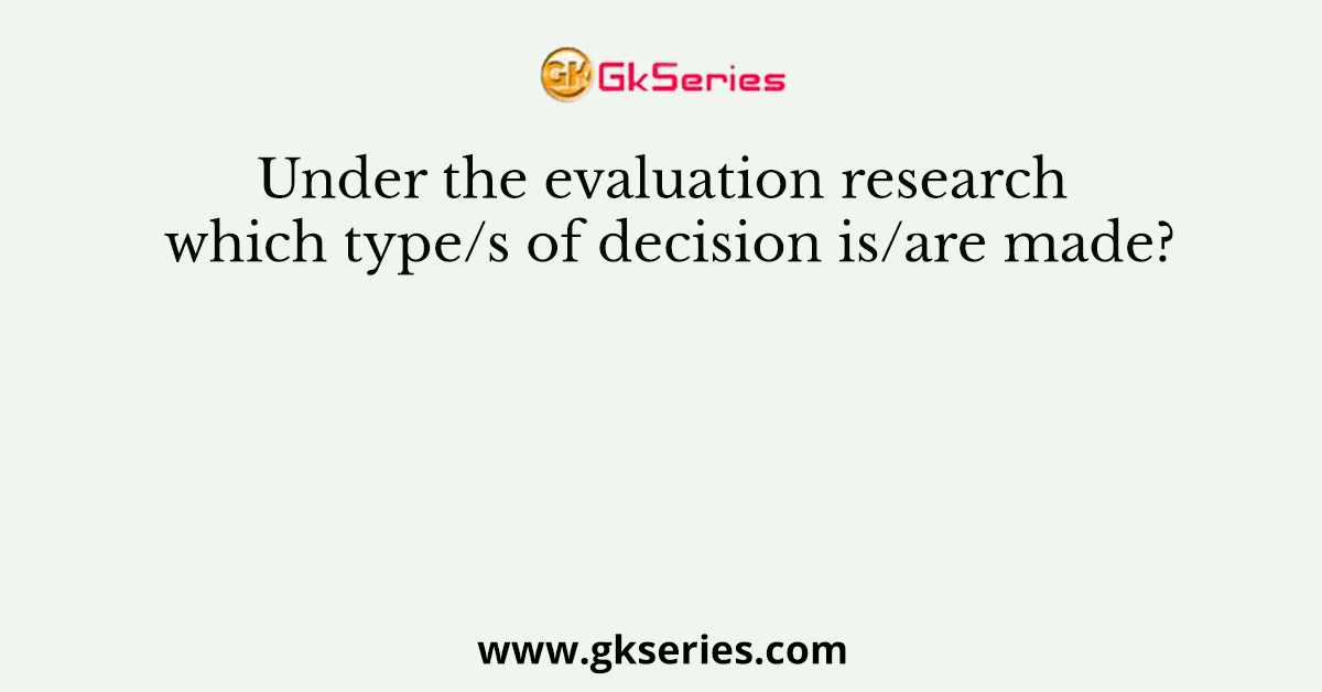 Under the evaluation research which type/s of decision is/are made?