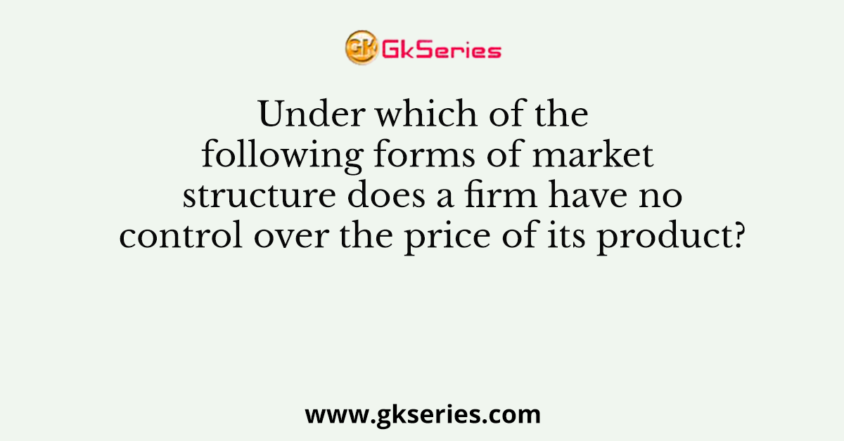 Under which of the following forms of market structure does a firm have no control over the price of its product?