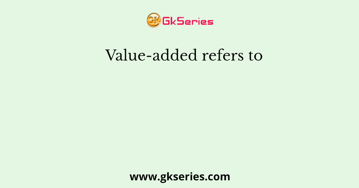 Value-added refers to