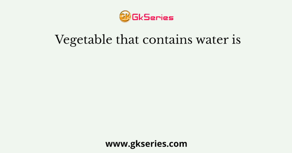 Vegetable that contains water is