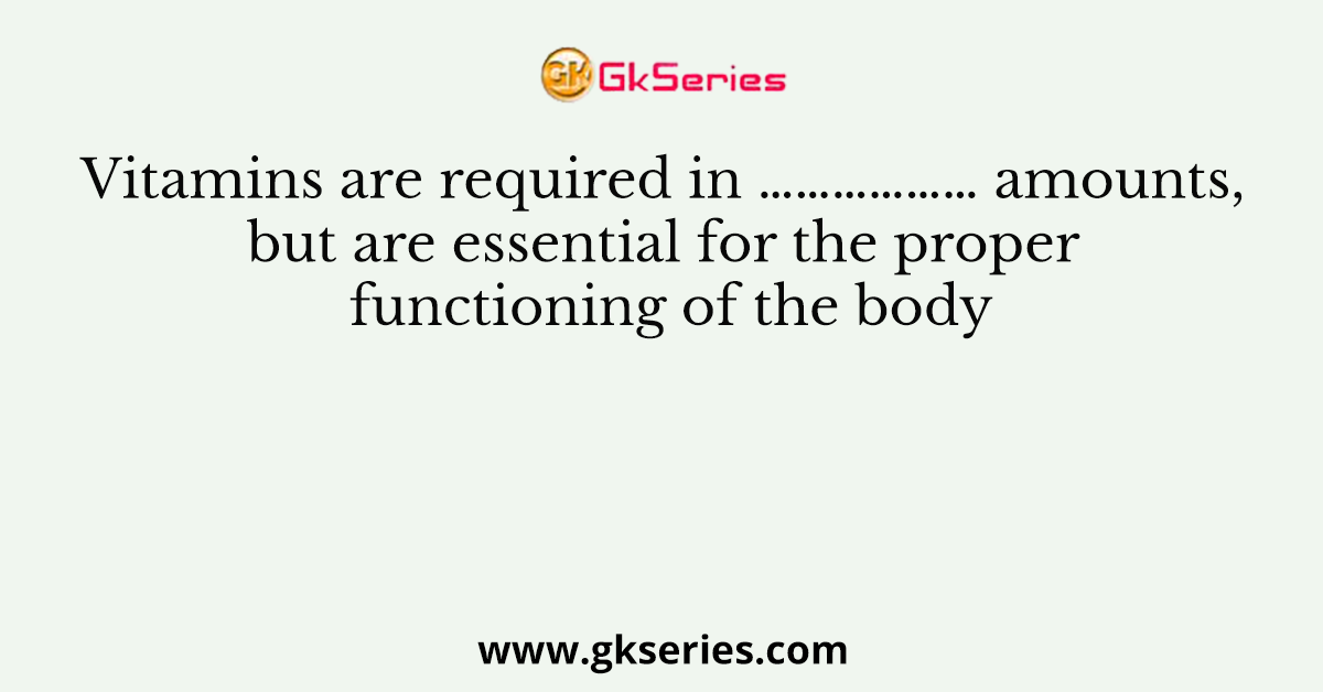 Vitamins are required in ……………… amounts, but are essential for the proper functioning of the body