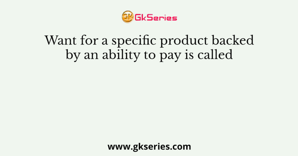 Want for a specific product backed by an ability to pay is called