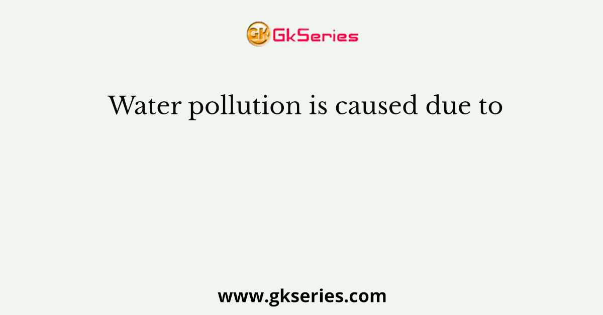 Water pollution is caused due to