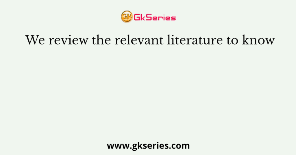 we review the relevant literature review to know