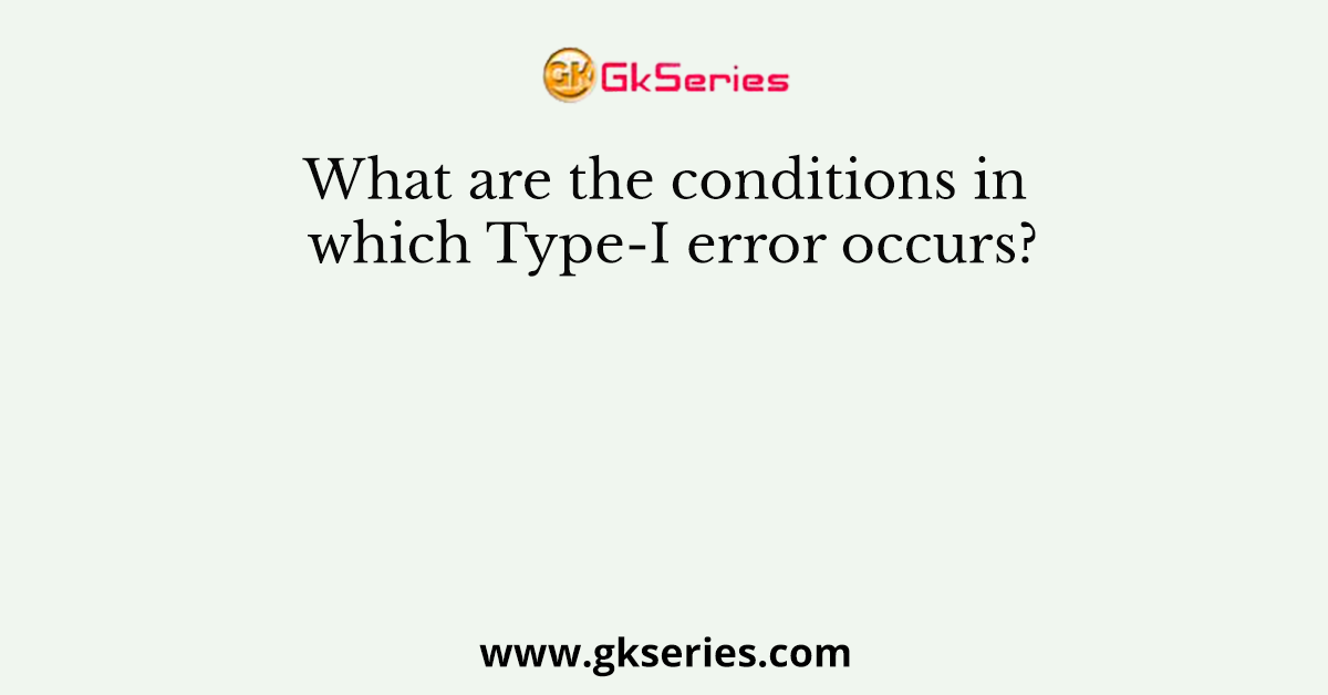 What are the conditions in which Type-I error occurs?