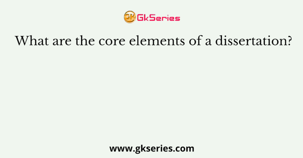 What are the core elements of a dissertation?