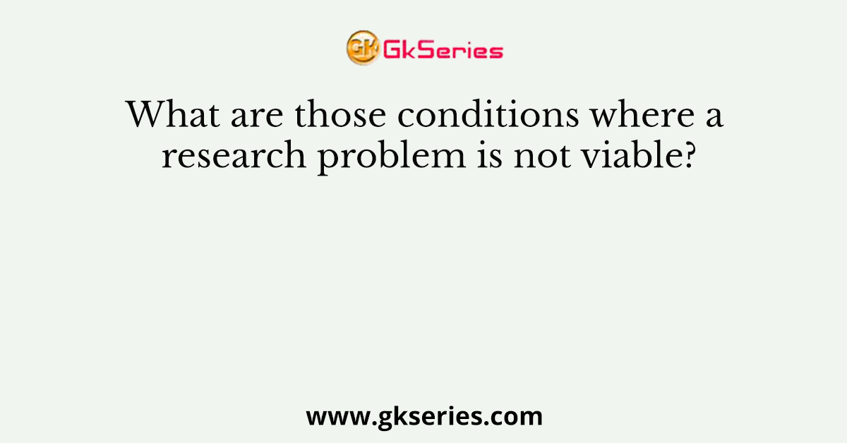 What are those conditions where a research problem is not viable?