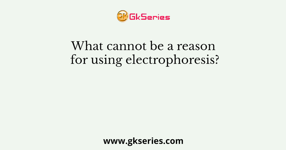 What cannot be a reason for using electrophoresis?