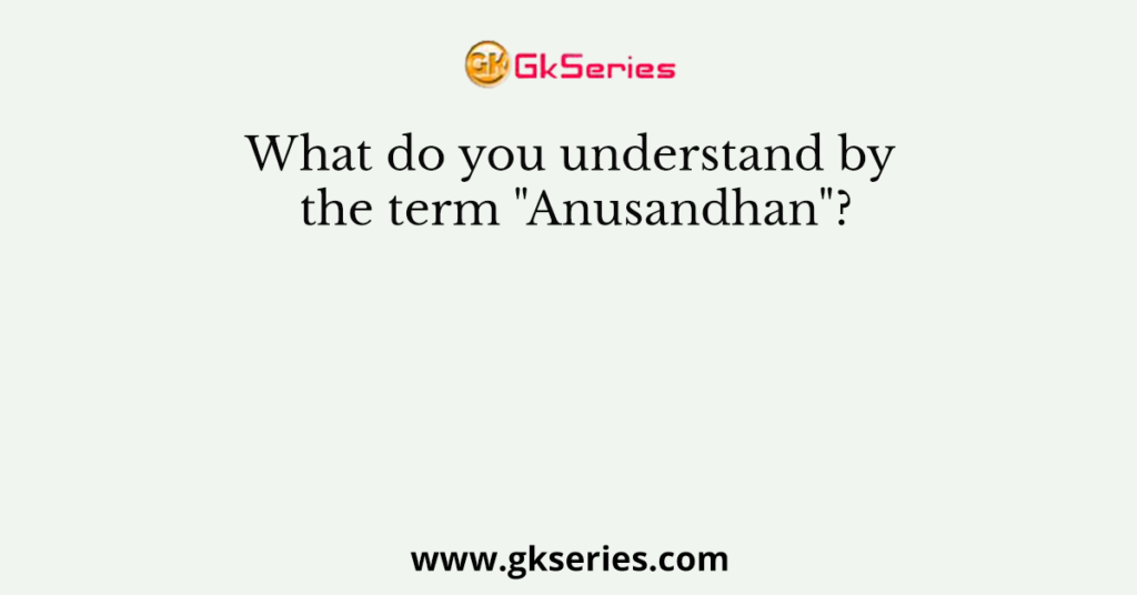 what-do-you-understand-by-the-term-anusandhan