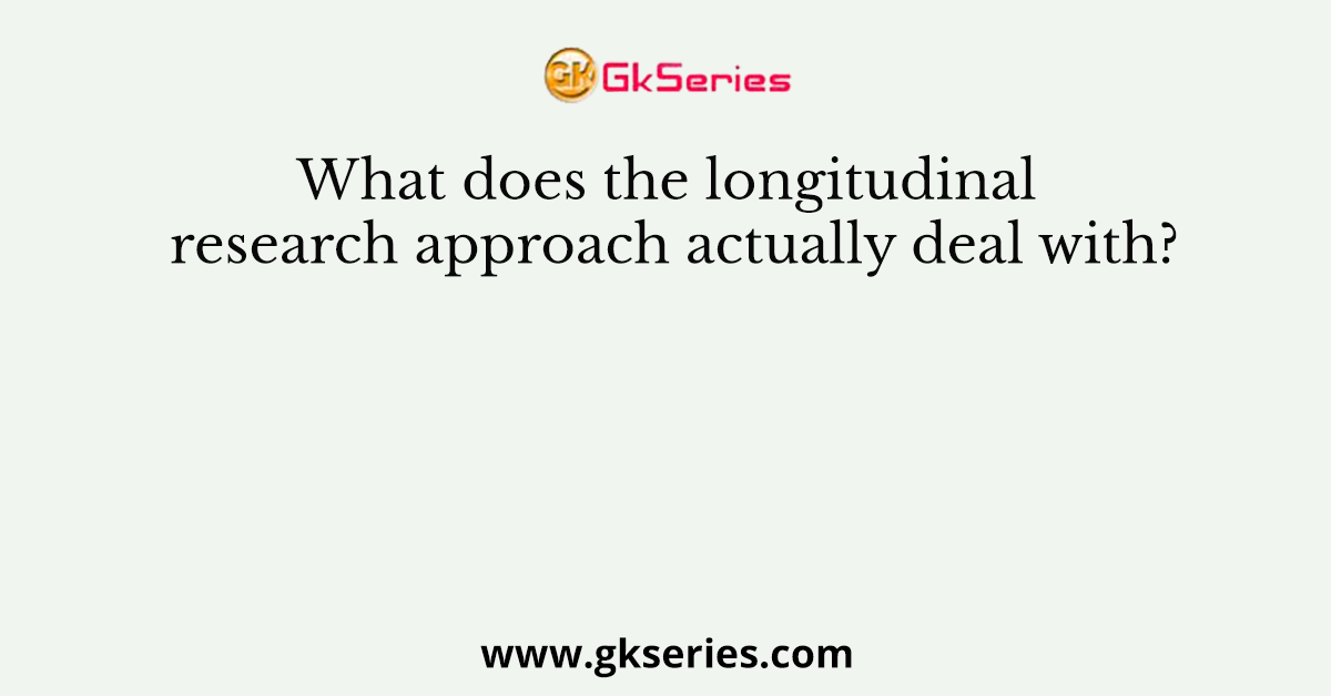 What does the longitudinal research approach actually deal with?