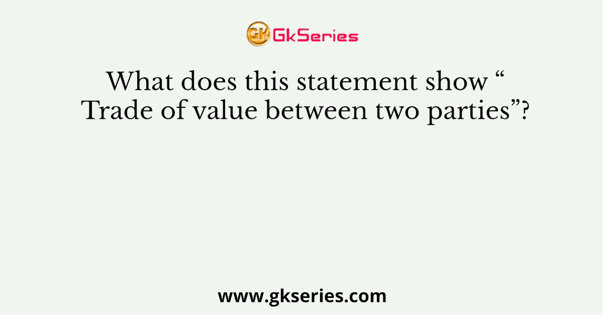 What does this statement show “Trade of value between two parties”?