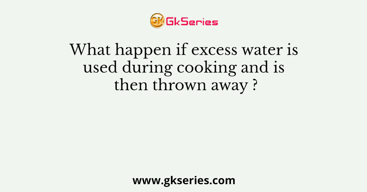 What happen if excess water is used during cooking and is then thrown away ?