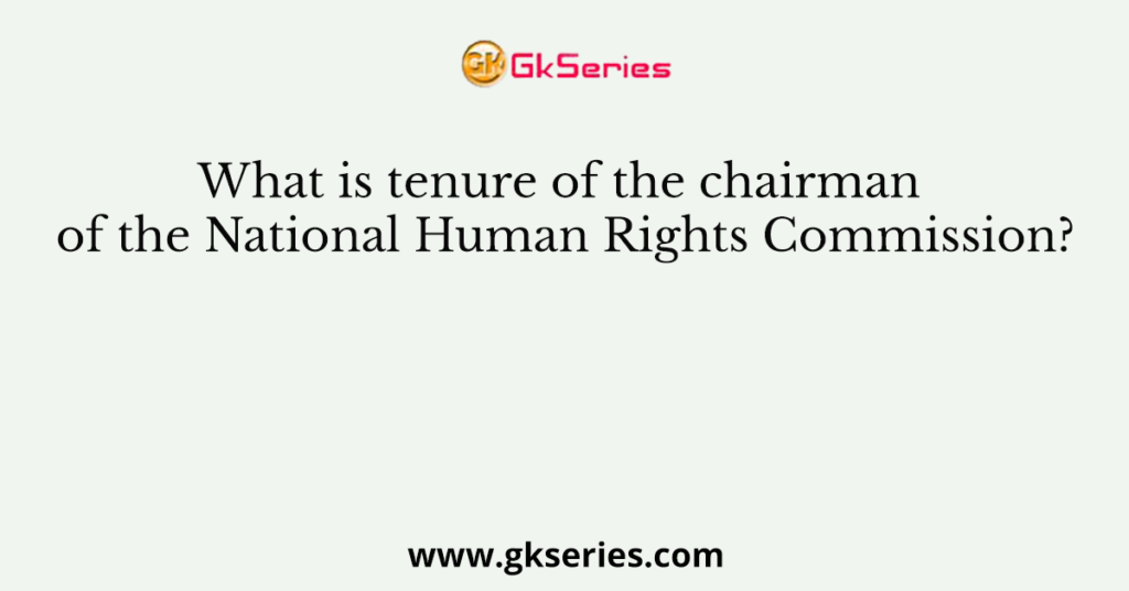 what-is-tenure-of-the-chairman-of-the-national-human-rights-commission