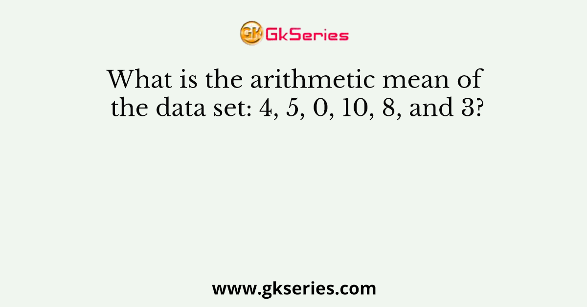 What is the arithmetic mean of the data set: 4, 5, 0, 10, 8, and 3?