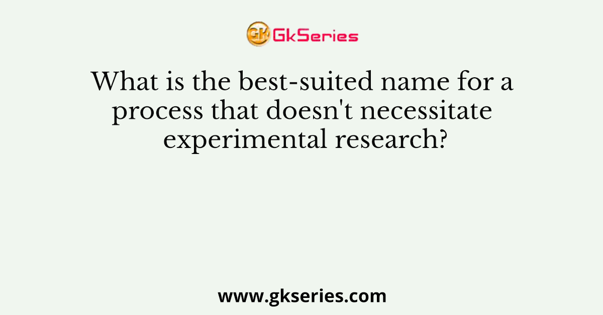 What is the best-suited name for a process that doesn't necessitate experimental research?