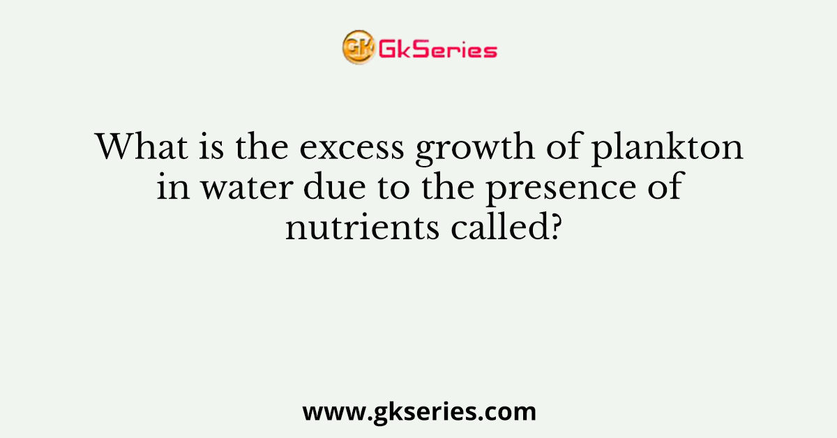 What is the excess growth of plankton in water due to the presence of nutrients called?