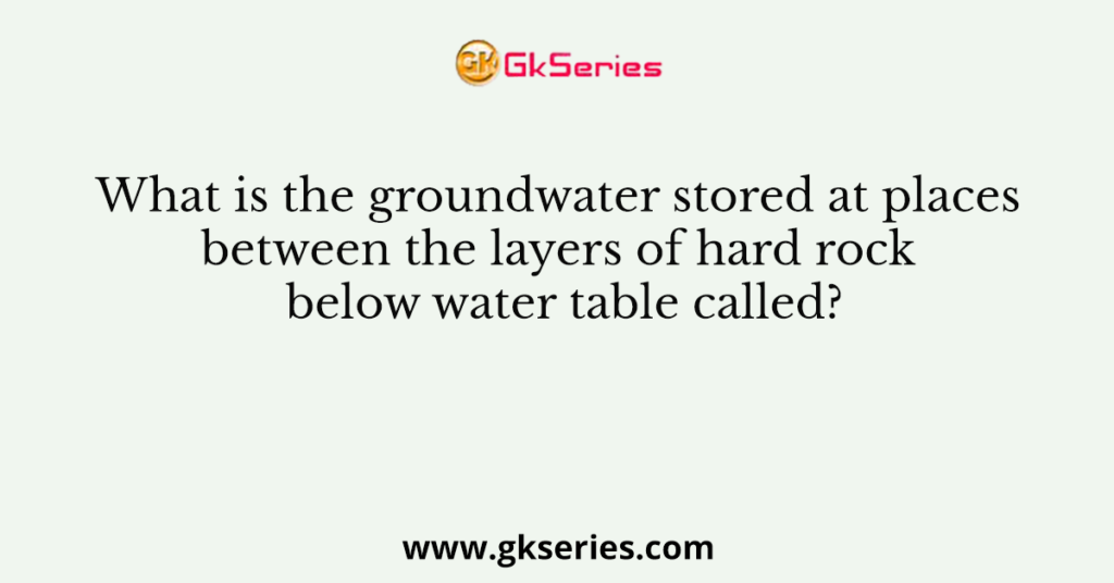 What is the groundwater stored at places between the layers of hard rock below water table called?