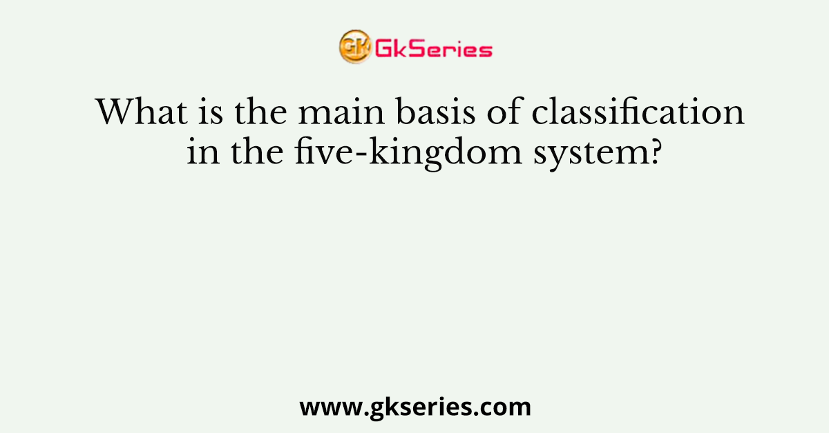 What is the main basis of classification in the five-kingdom system?