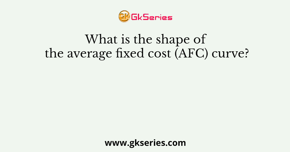 What is the shape of the average fixed cost (AFC) curve?