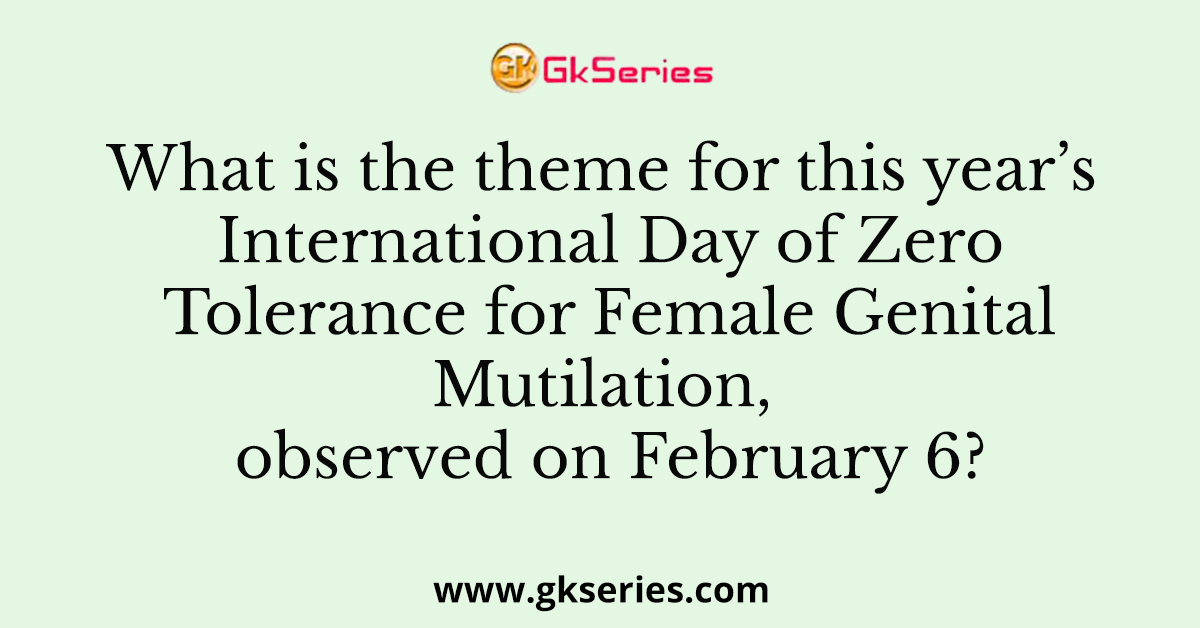 What is the theme for this year’s International Day of Zero Tolerance for Female Genital Mutilation, observed on February 6?
