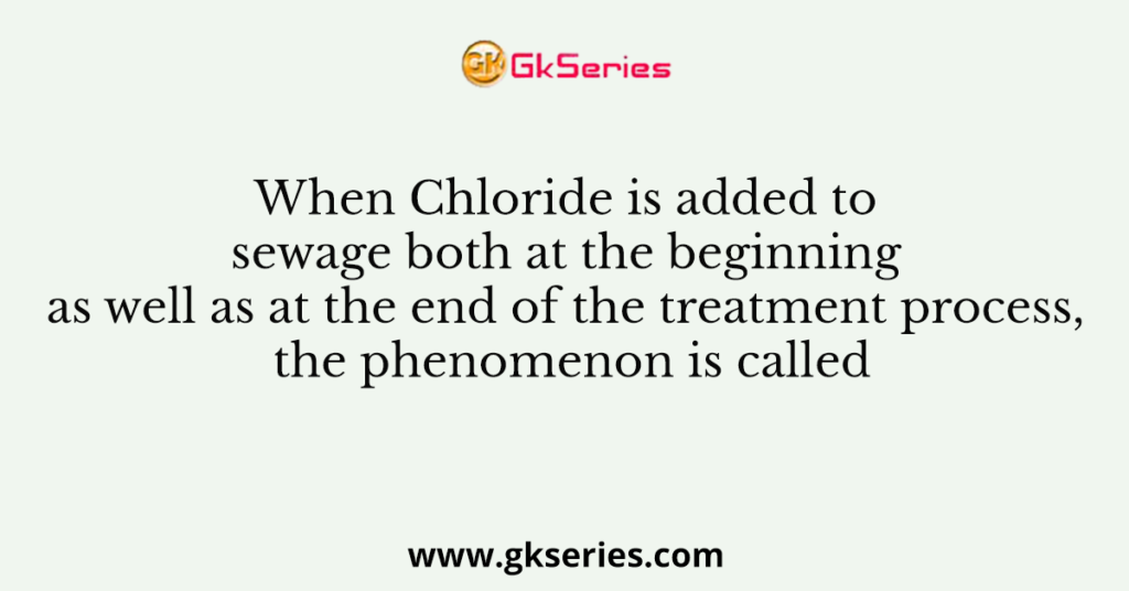 When Chloride is added to sewage both at the beginning as well as at the end of the treatment process, the phenomenon is called