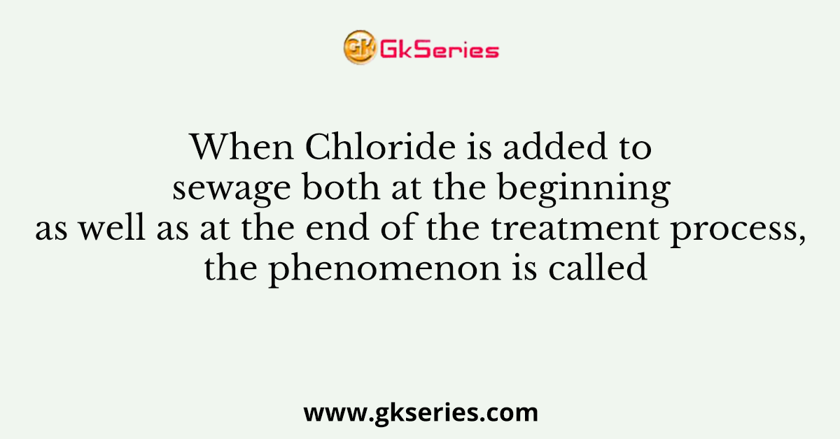 When Chloride is added to sewage both at the beginning as well as at the end of the treatment process, the phenomenon is called