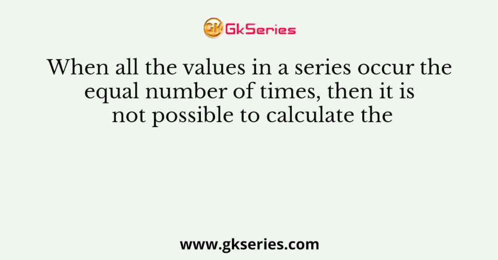 When all the values in a series occur the equal number of times, then it is not possible to calculate the