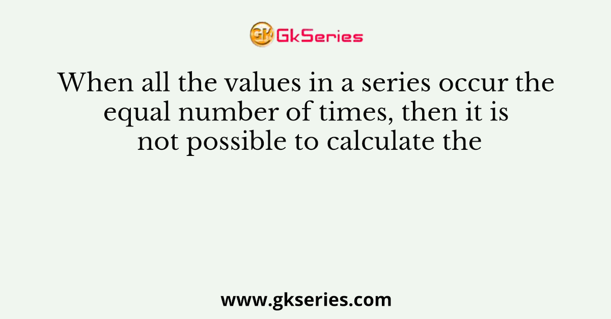 When all the values in a series occur the equal number of times, then it is not possible to calculate the