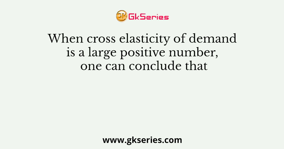 When cross elasticity of demand is a large positive number, one can conclude that