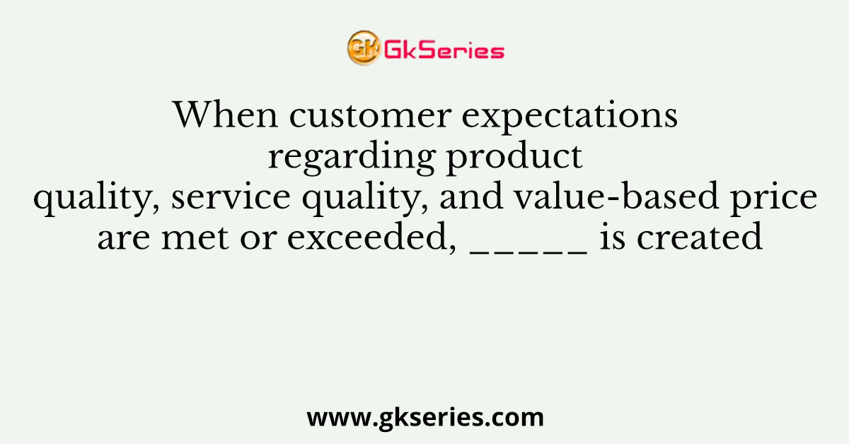 When customer expectations regarding product quality, service quality, and value-based price are met or exceeded, _____ is created