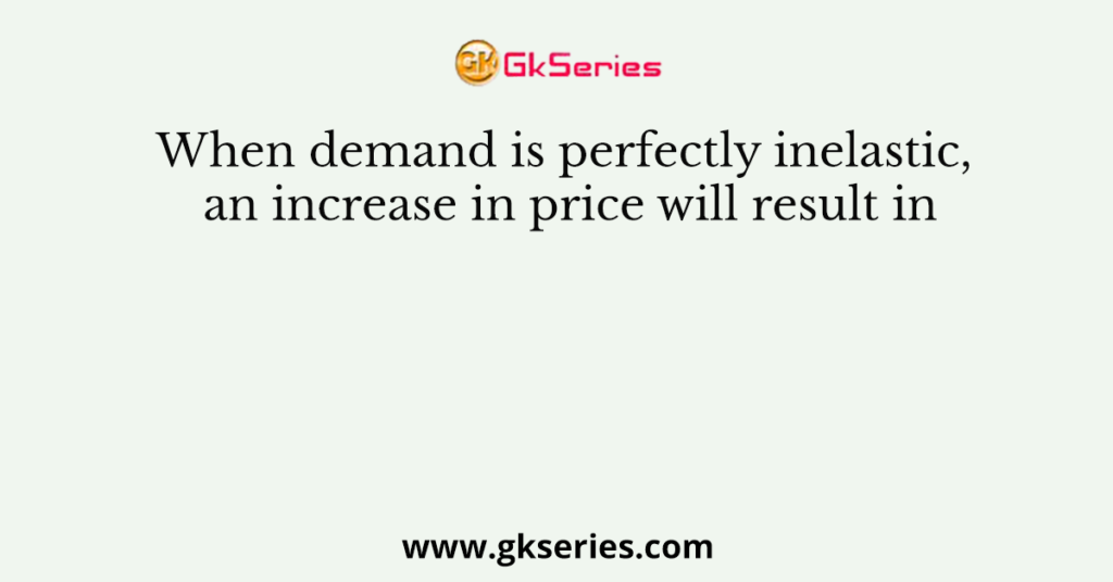 When demand is perfectly inelastic, an increase in price will result in