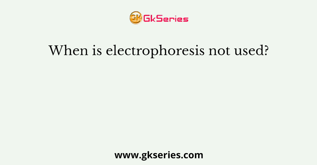 When is electrophoresis not used?