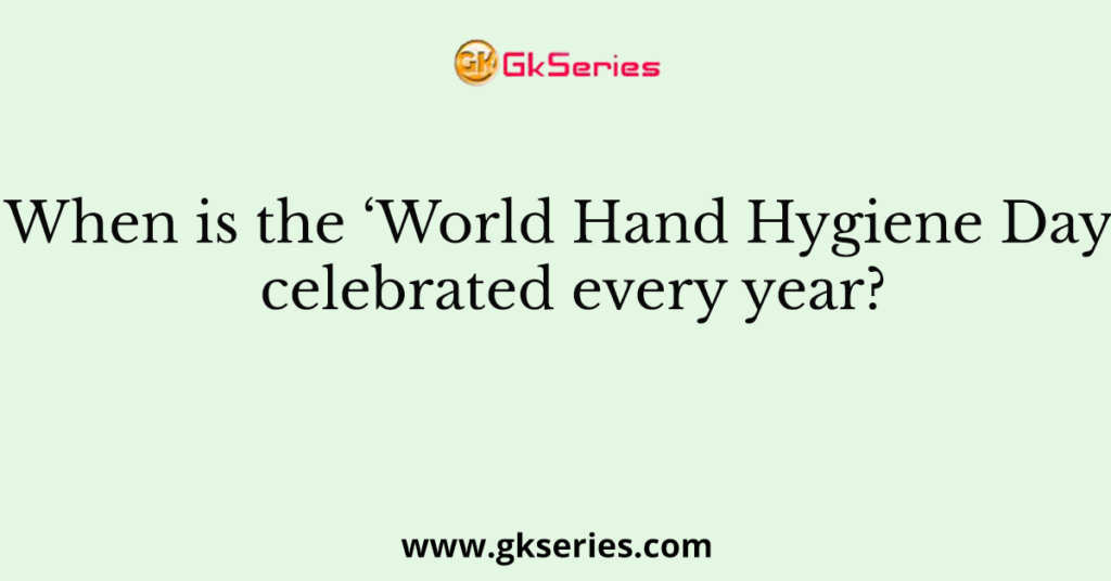 When is the ‘World Hand Hygiene Day’ celebrated every year?