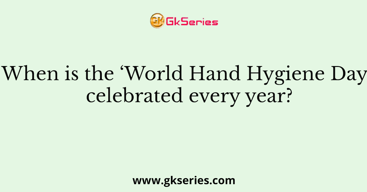 When is the ‘World Hand Hygiene Day’ celebrated every year?