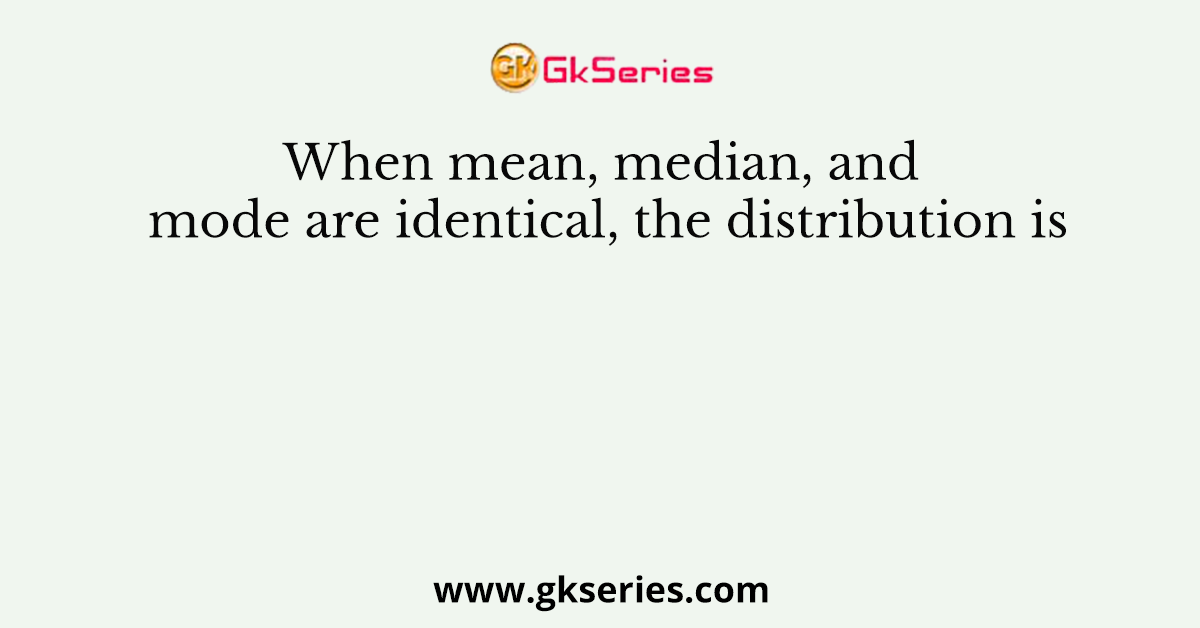 When mean, median, and mode are identical, the distribution is