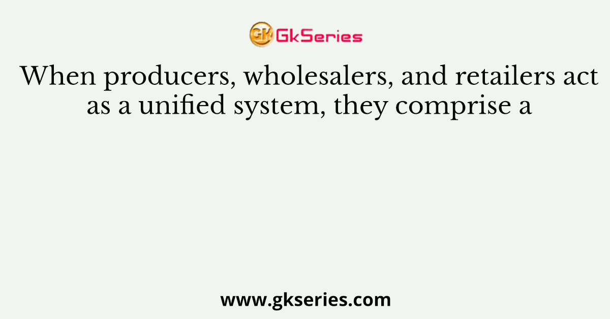When producers, wholesalers, and retailers act as a unified system, they comprise a