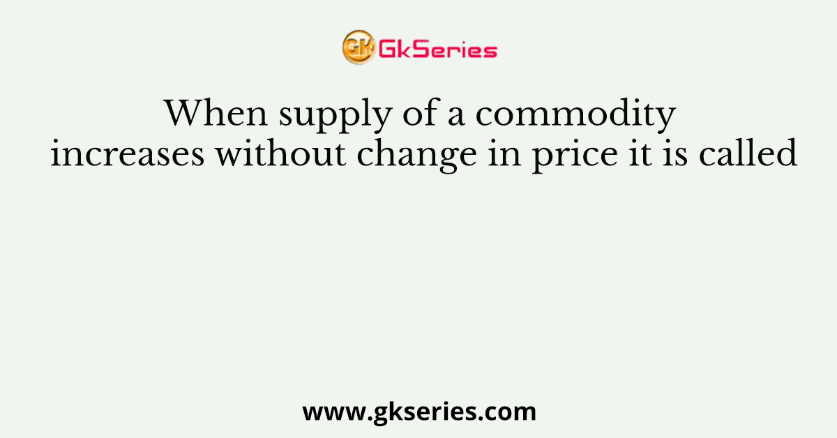 When supply of a commodity increases without change in price it is called
