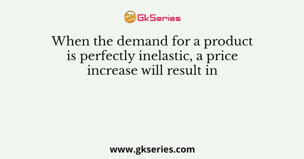 When the demand for a product is perfectly inelastic, a price increase will result in