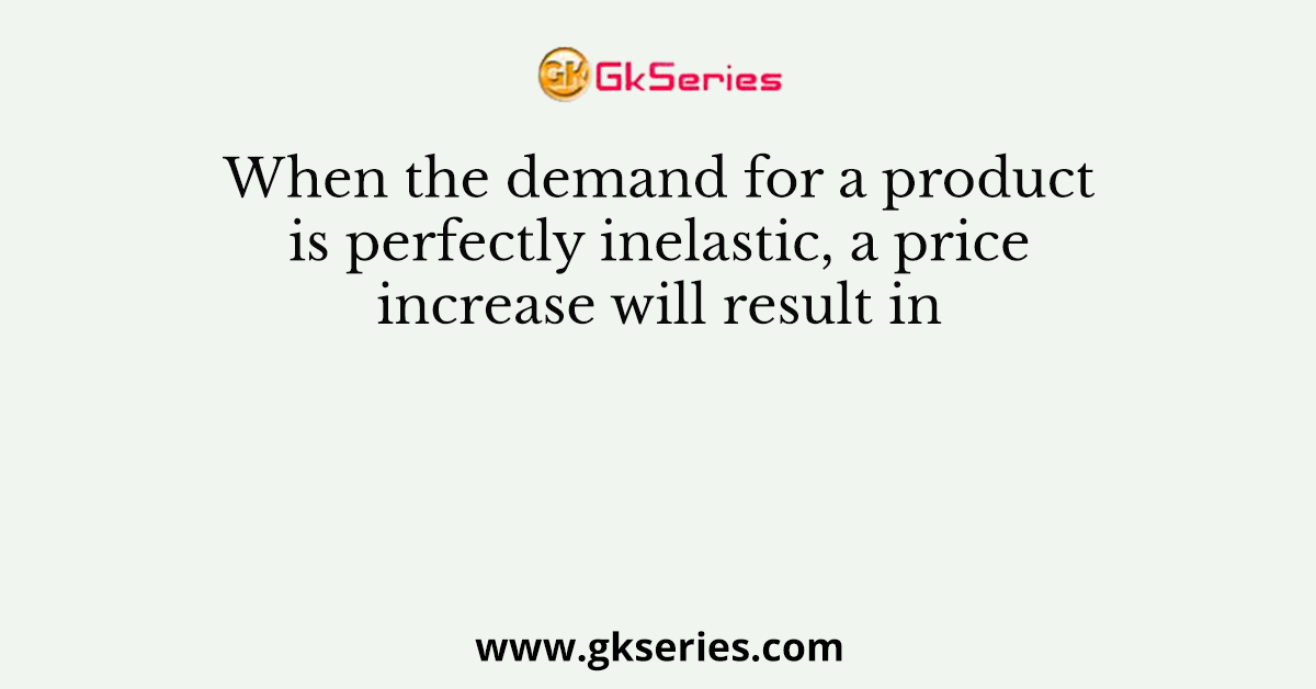 When the demand for a product is perfectly inelastic, a price increase will result in
