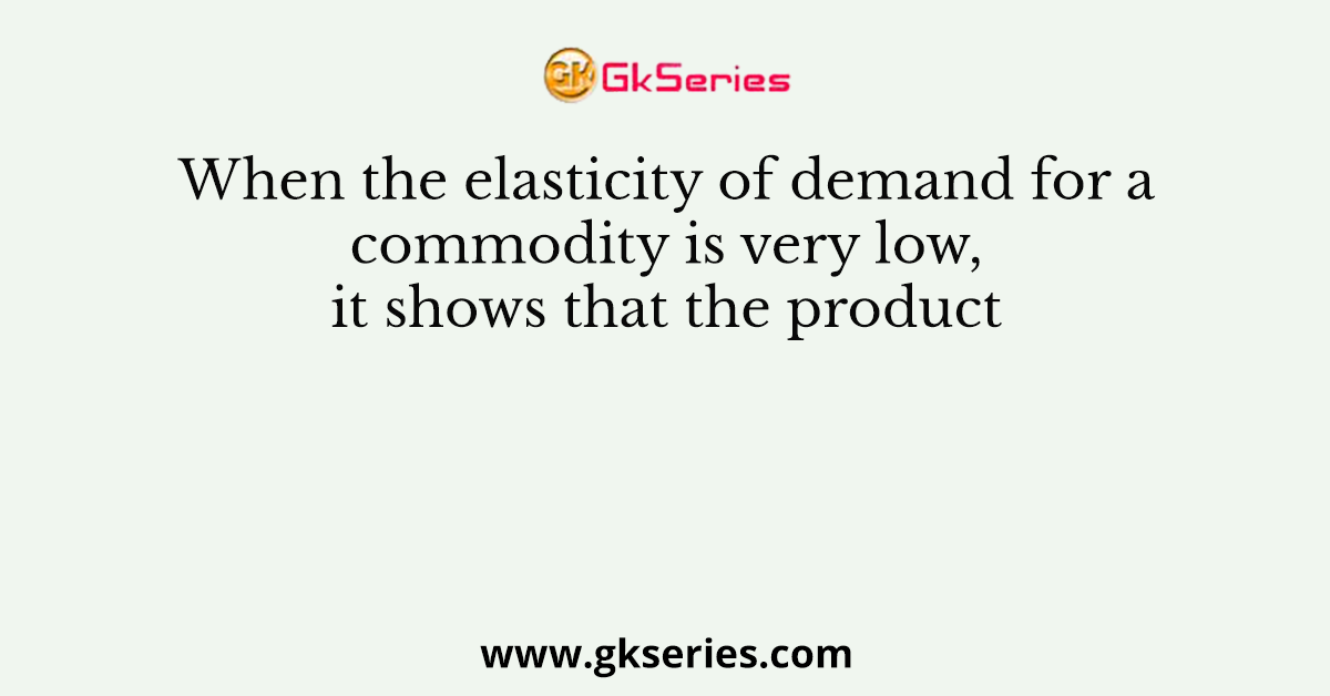 When the elasticity of demand for a commodity is very low, it shows that the product