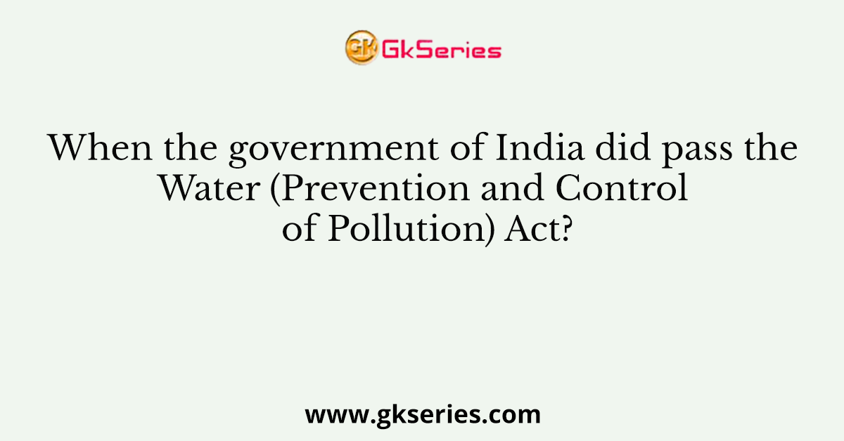 When the government of India did pass the Water (Prevention and Control of Pollution) Act?