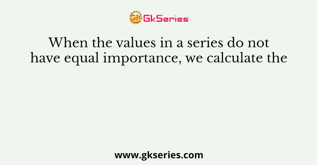 When the values in a series do not have equal importance, we calculate the