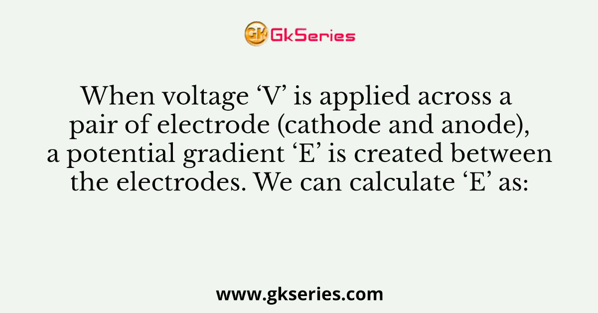 When voltage ‘V’ is applied across a pair of electrode (cathode and anode), a potential gradient ‘E’ is created between the electrodes. We can calculate ‘E’ as: