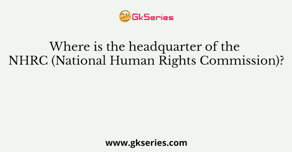 Where is the headquarter of the NHRC (National Human Rights Commission)?