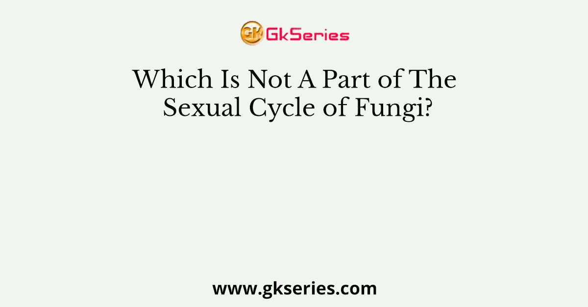 Which Is Not A Part of The Sexual Cycle of Fungi?