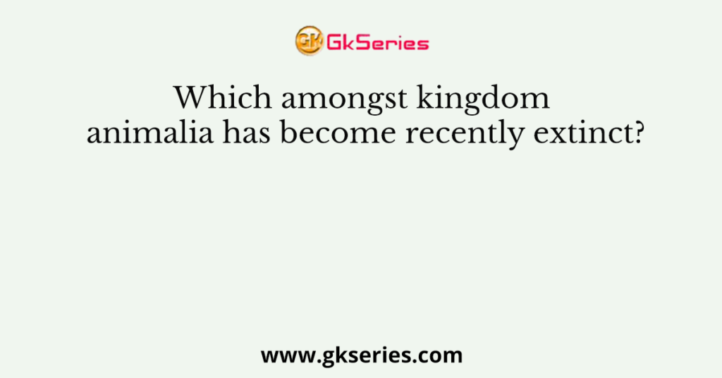 Which amongst kingdom animalia has become recently extinct?