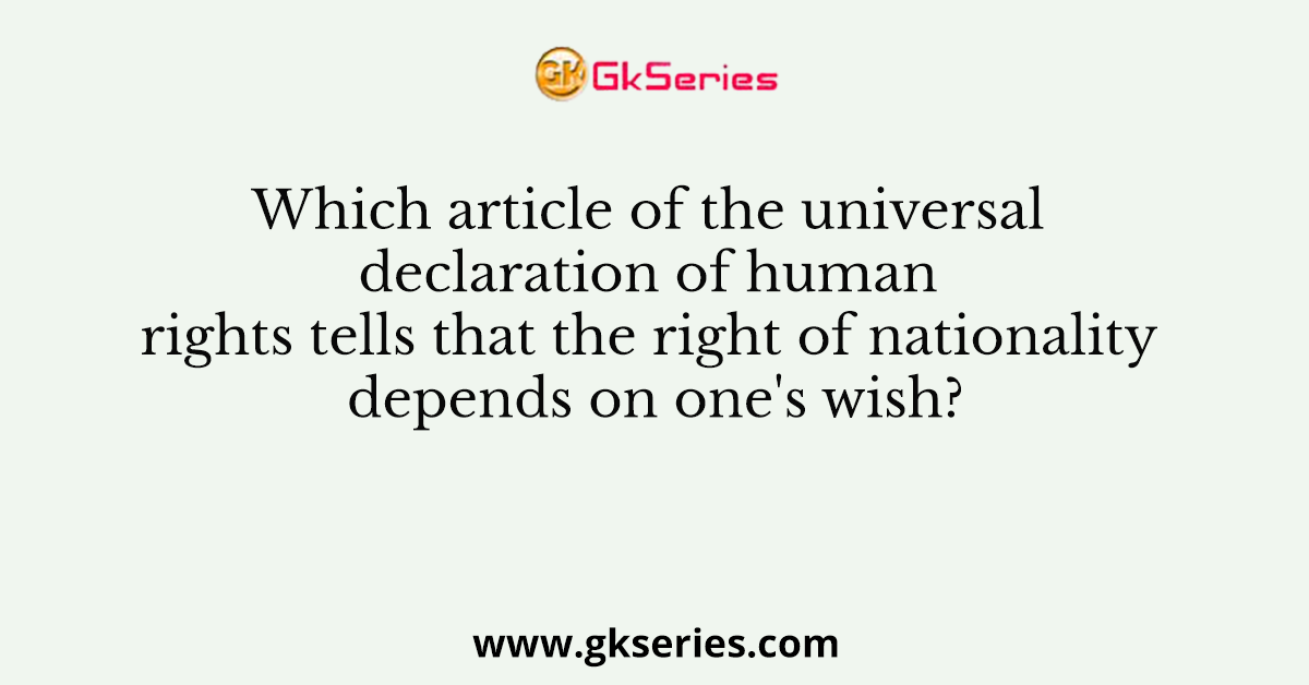 Which article of the universal declaration of human rights tells that the right of nationality depends on one's wish?