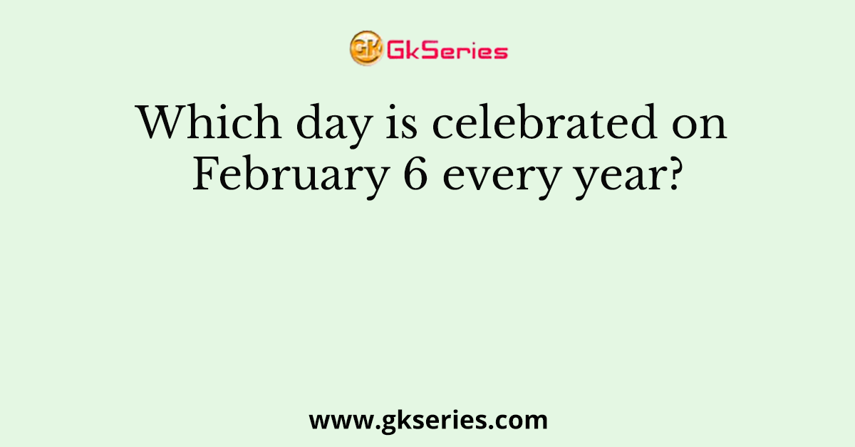 Which day is celebrated on February 6 every year?