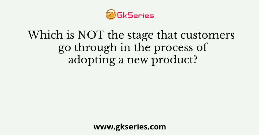 Which is NOT the stage that customers go through in the process of adopting a new product?