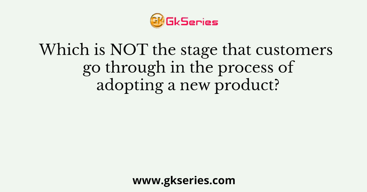 Which is NOT the stage that customers go through in the process of adopting a new product?
